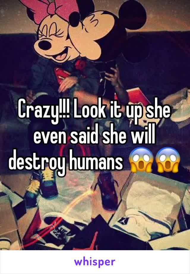 Crazy!!! Look it up she even said she will destroy humans 😱😱