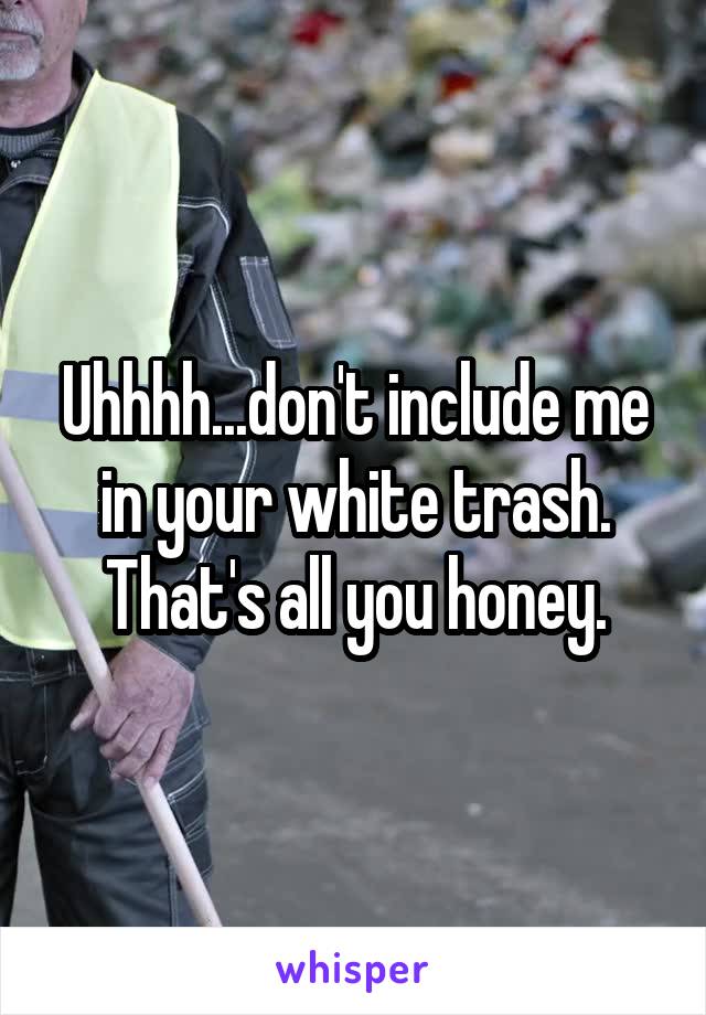 Uhhhh...don't include me in your white trash. That's all you honey.