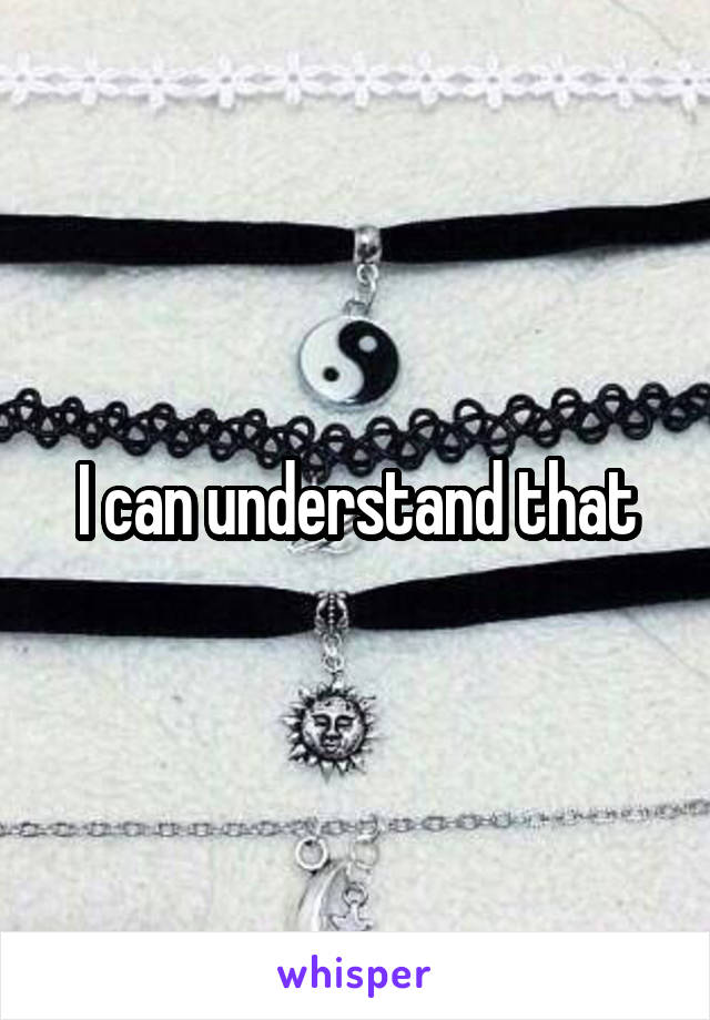 I can understand that