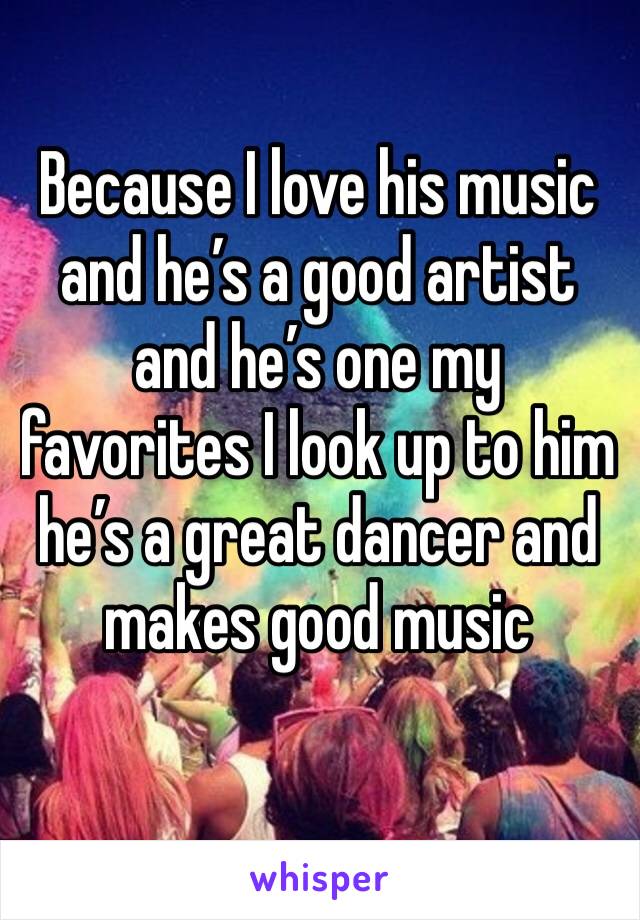 Because I love his music and he’s a good artist and he’s one my favorites I look up to him he’s a great dancer and makes good music 