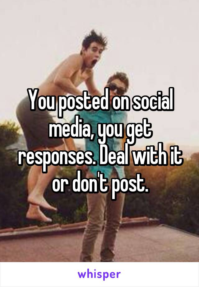 You posted on social media, you get responses. Deal with it or don't post.
