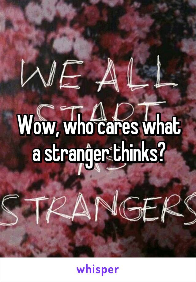 Wow, who cares what a stranger thinks?