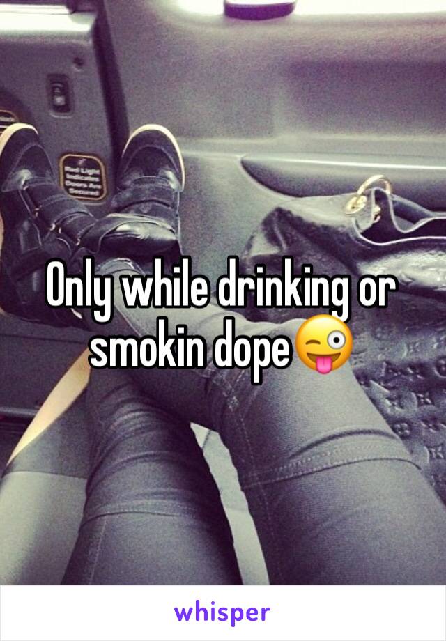 Only while drinking or smokin dope😜