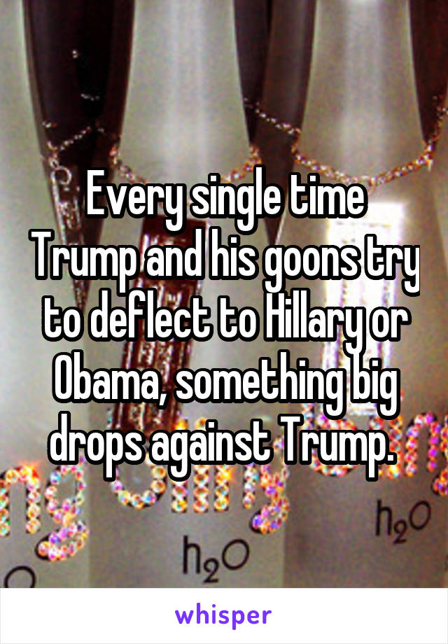 Every single time Trump and his goons try to deflect to Hillary or Obama, something big drops against Trump. 