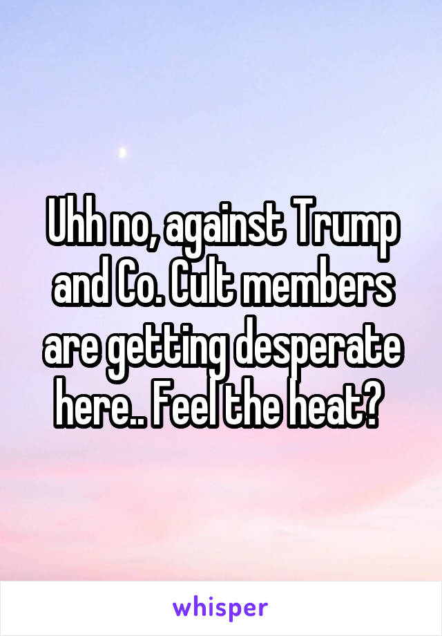 Uhh no, against Trump and Co. Cult members are getting desperate here.. Feel the heat? 