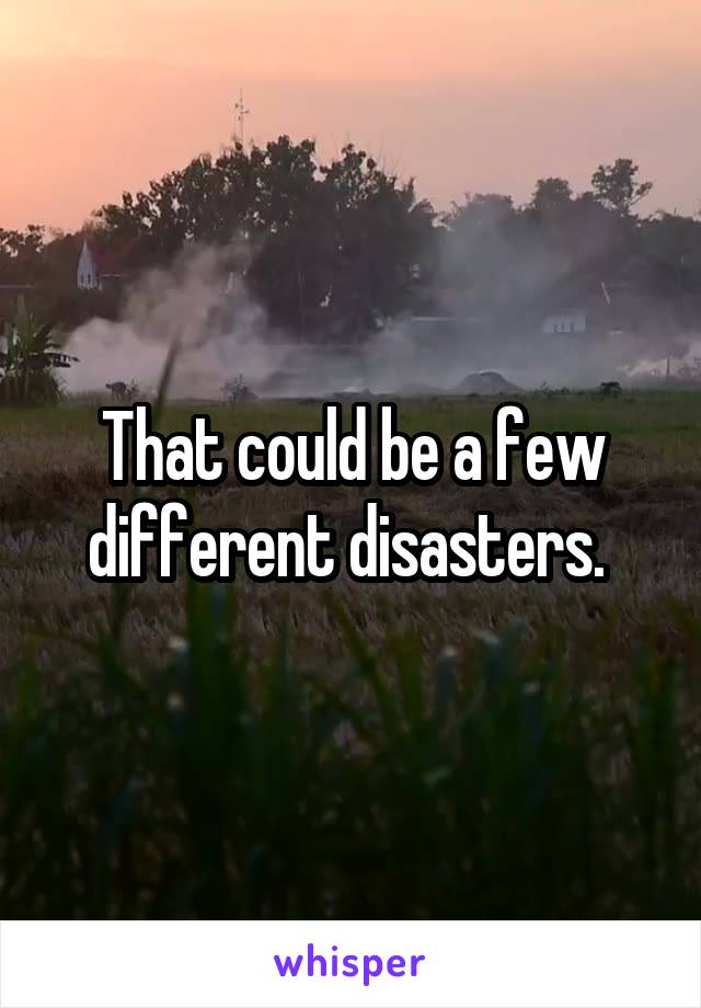That could be a few different disasters. 