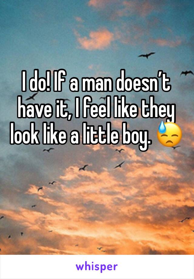 I do! If a man doesn’t have it, I feel like they look like a little boy. 😓