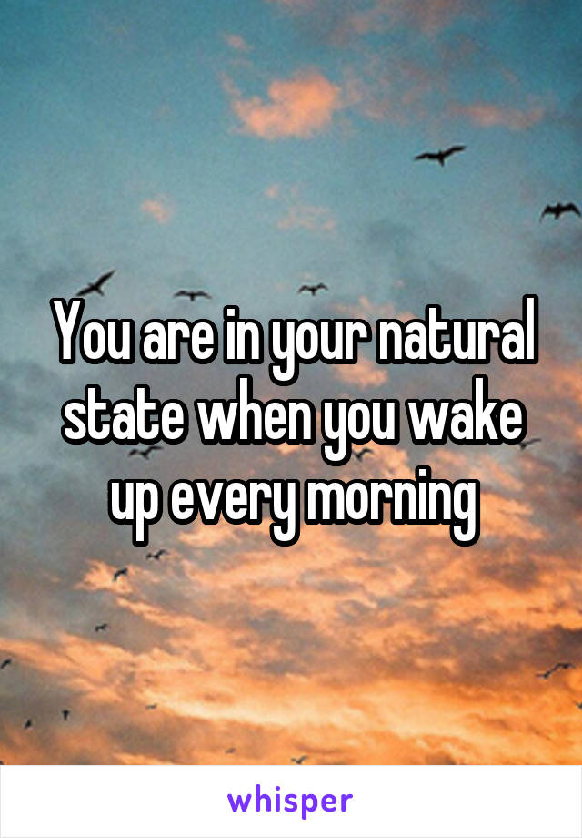 You are in your natural state when you wake up every morning