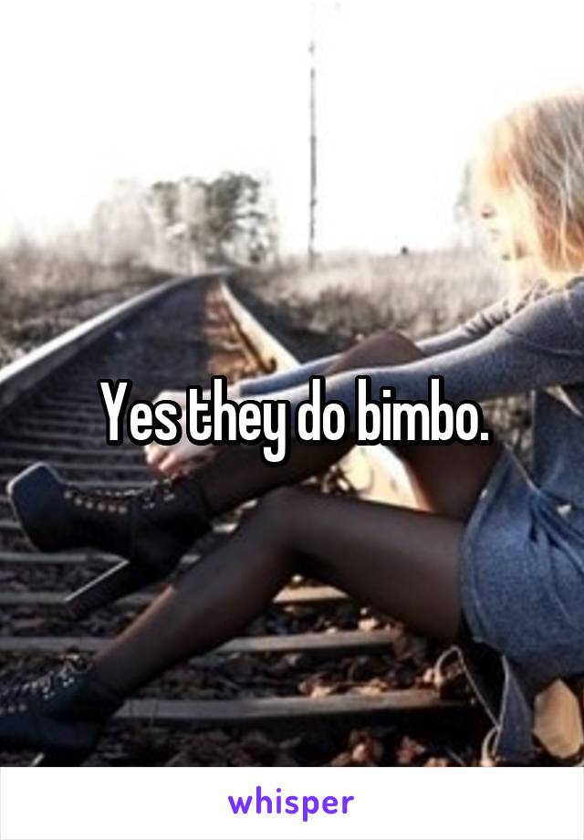 Yes they do bimbo.