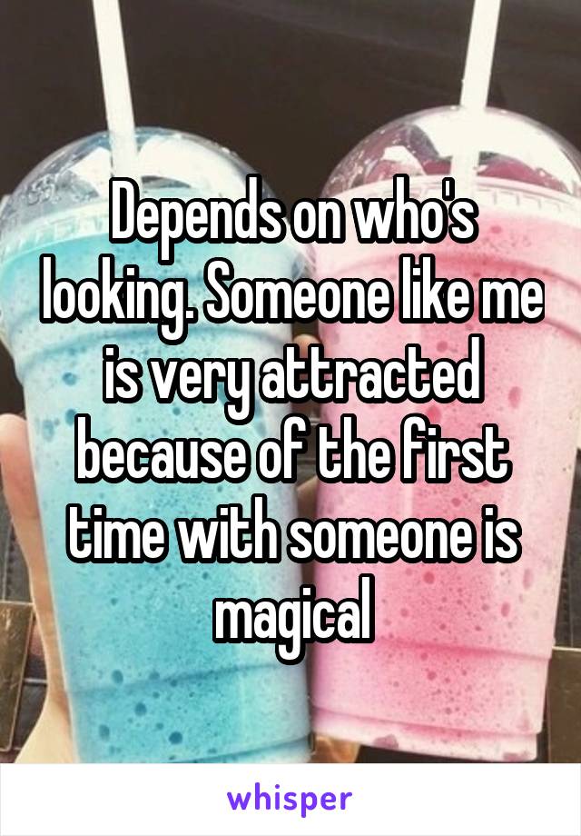 Depends on who's looking. Someone like me is very attracted because of the first time with someone is magical