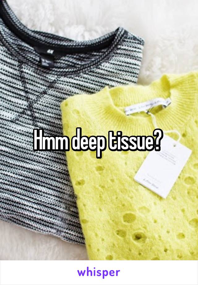 Hmm deep tissue? 