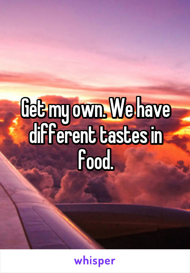 Get my own. We have different tastes in food.