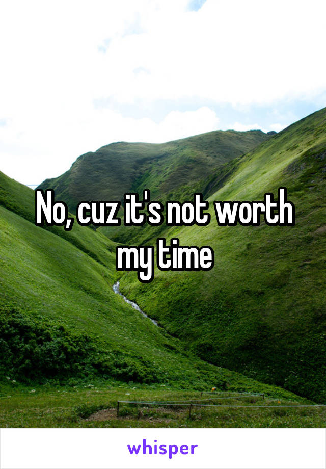 No, cuz it's not worth my time