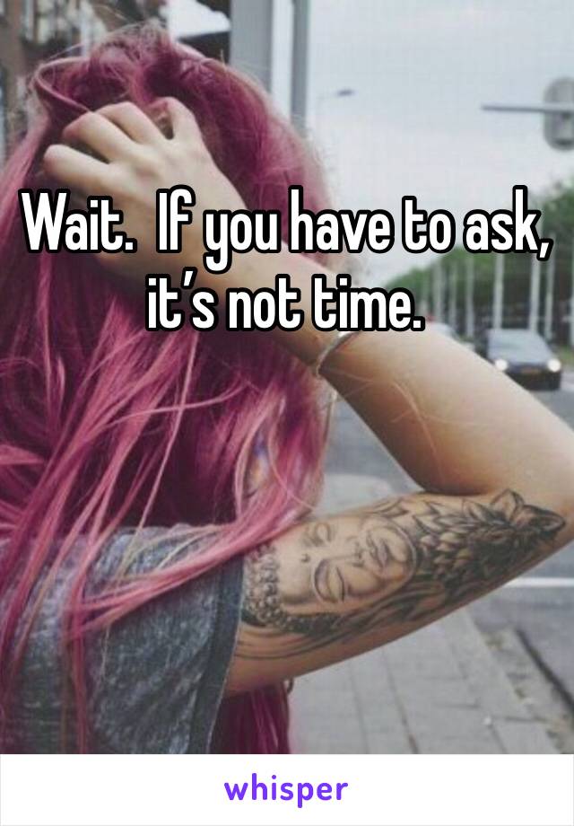 Wait.  If you have to ask, it’s not time. 