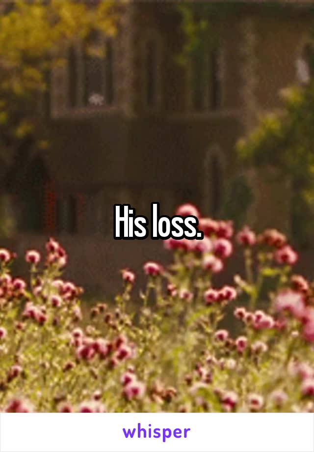 His loss.