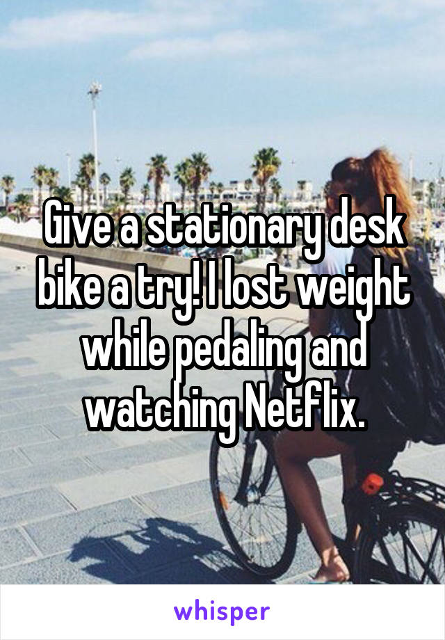 Give a stationary desk bike a try! I lost weight while pedaling and watching Netflix.