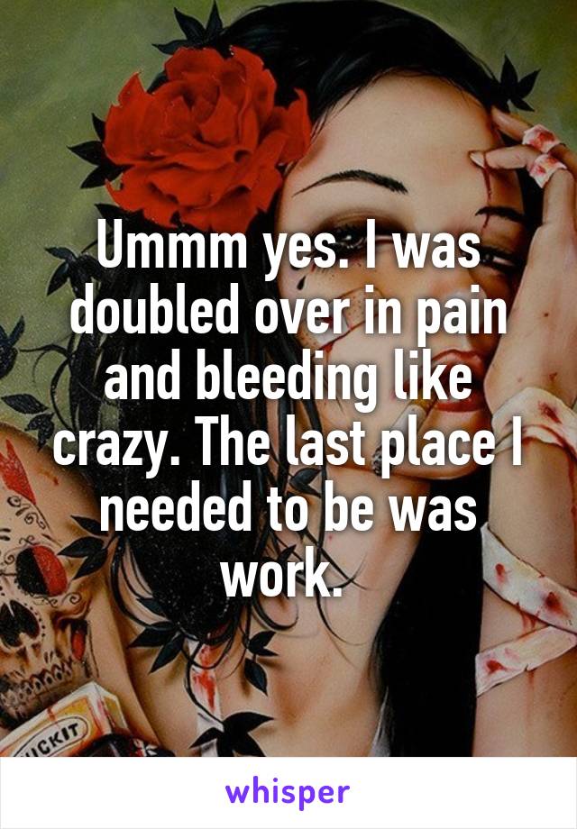 Ummm yes. I was doubled over in pain and bleeding like crazy. The last place I needed to be was work. 
