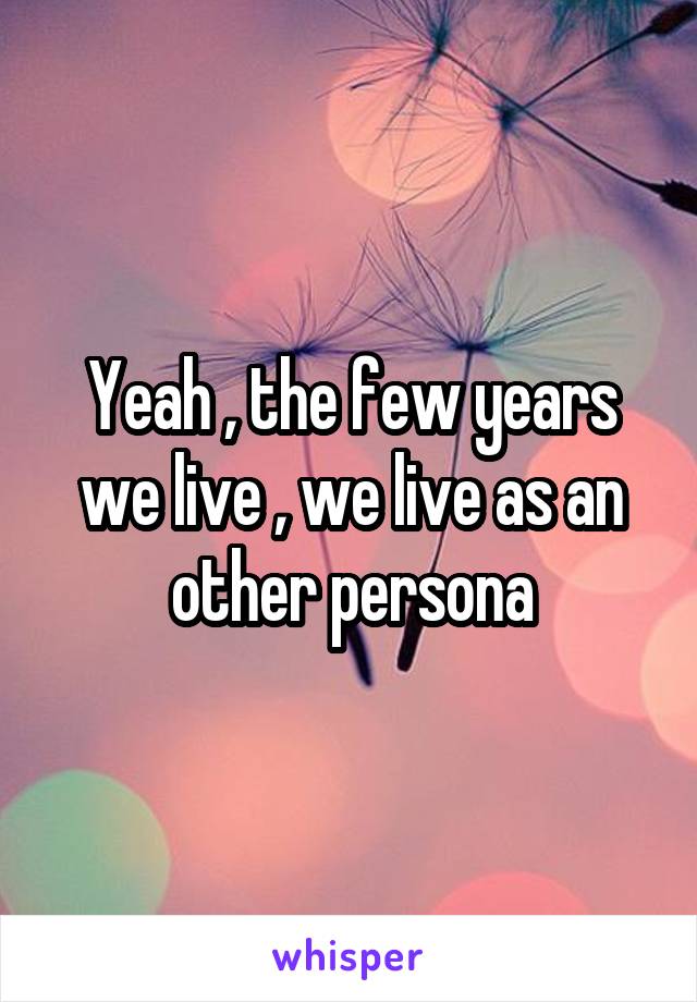 Yeah , the few years we live , we live as an other persona