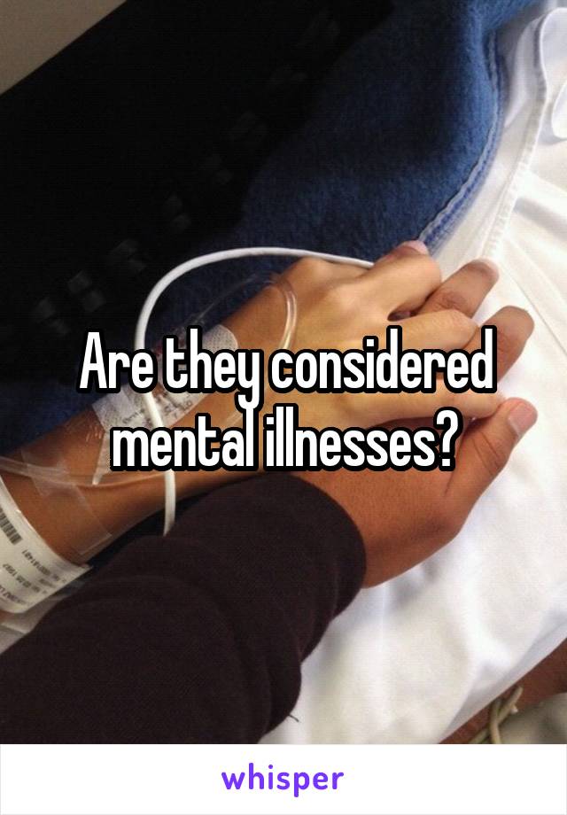 Are they considered mental illnesses?