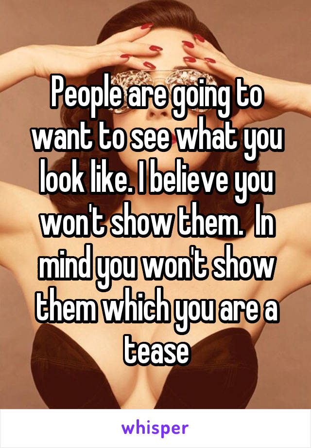 People are going to want to see what you look like. I believe you won't show them.  In mind you won't show them which you are a tease