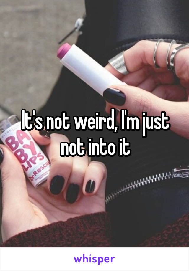 It's not weird, I'm just not into it