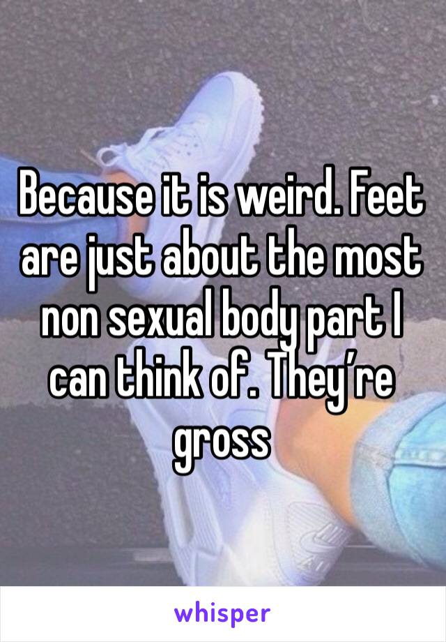Because it is weird. Feet are just about the most non sexual body part I can think of. They’re gross