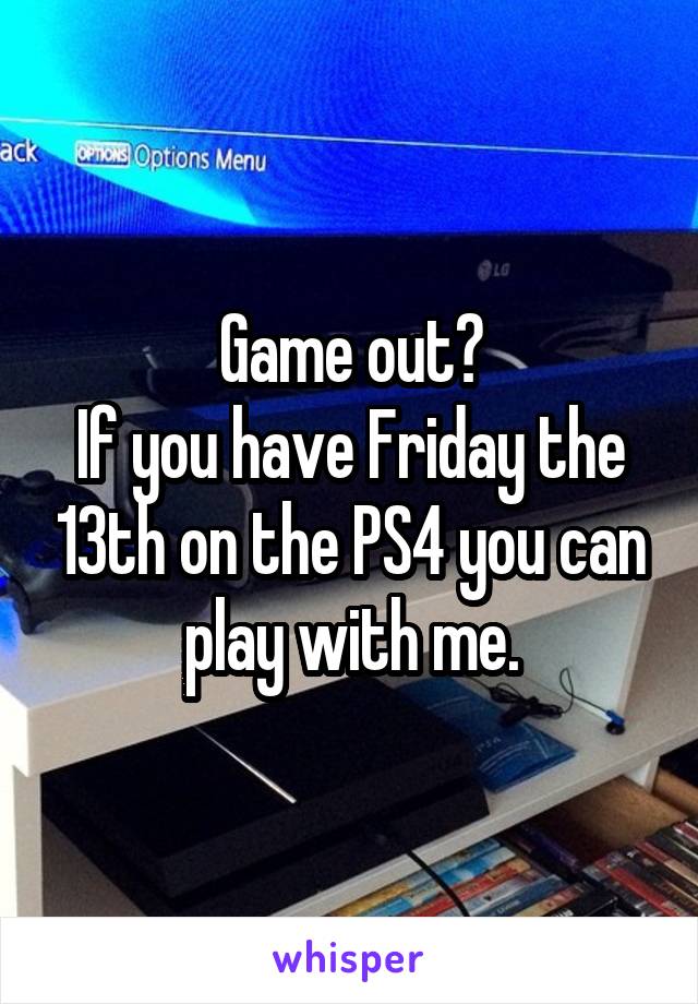 Game out?
If you have Friday the 13th on the PS4 you can play with me.