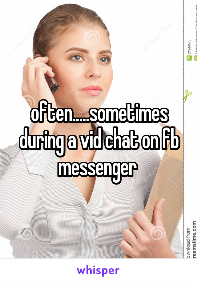 often.....sometimes during a vid chat on fb messenger 