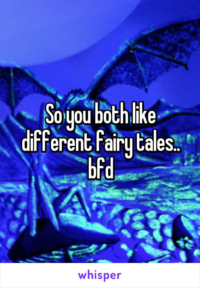 So you both like different fairy tales.. bfd