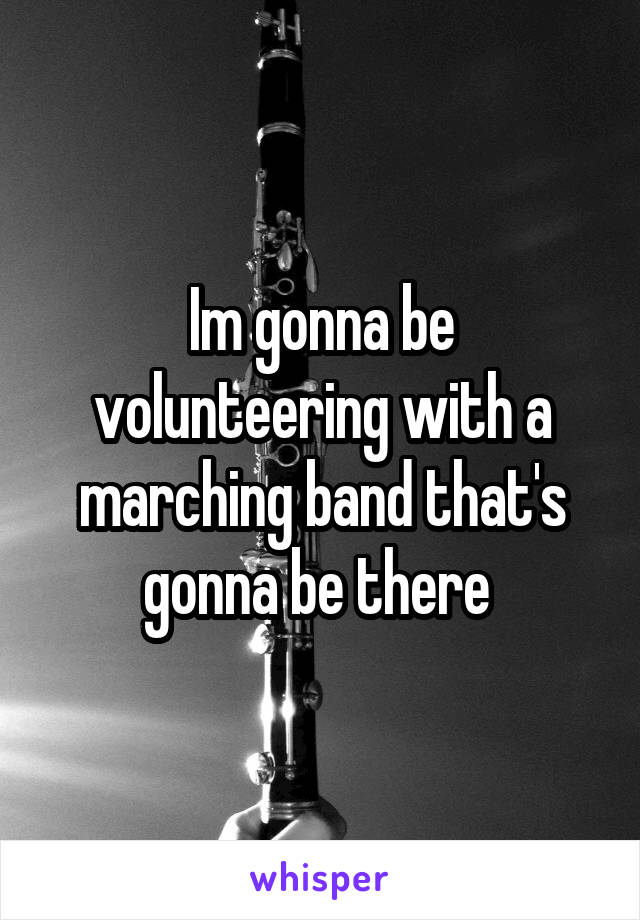 Im gonna be volunteering with a marching band that's gonna be there 