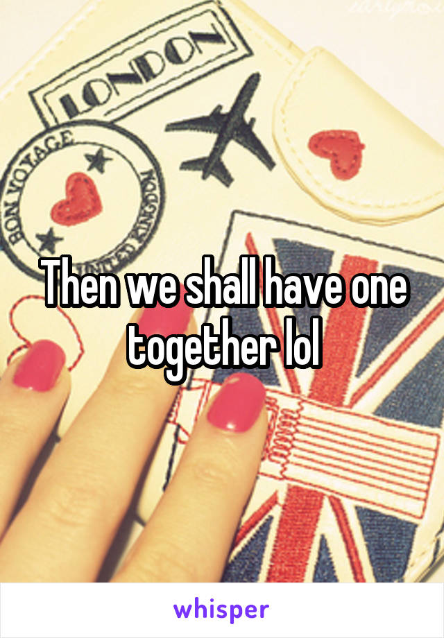 Then we shall have one together lol