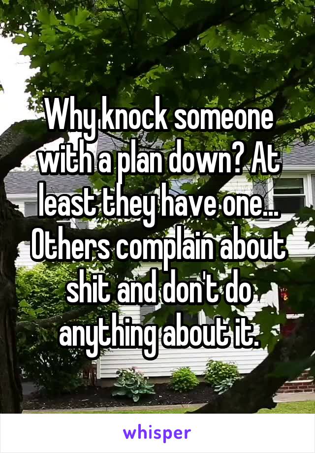 Why knock someone with a plan down? At least they have one... Others complain about shit and don't do anything about it.