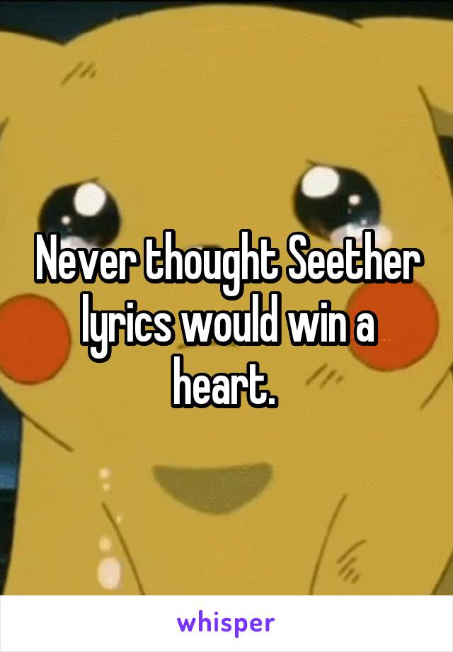 Never thought Seether lyrics would win a heart. 