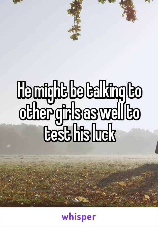 He might be talking to other girls as well to test his luck