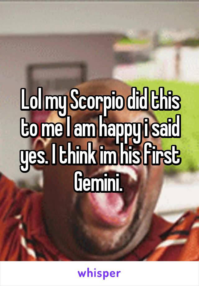 Lol my Scorpio did this to me I am happy i said yes. I think im his first Gemini. 