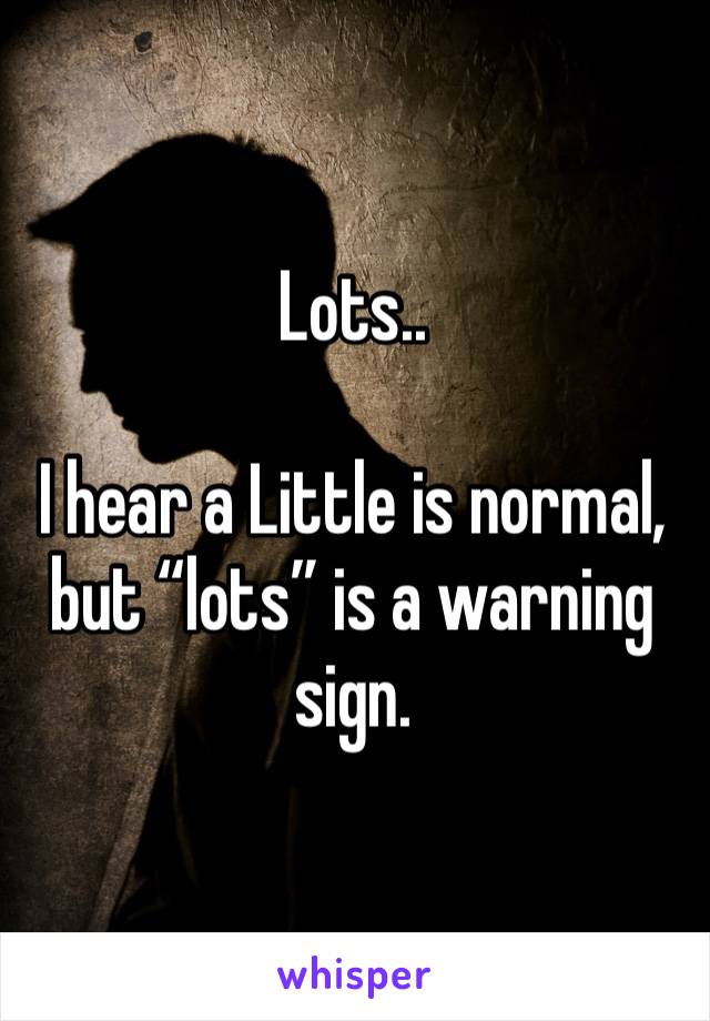 Lots..

I hear a Little is normal, but “lots” is a warning sign. 