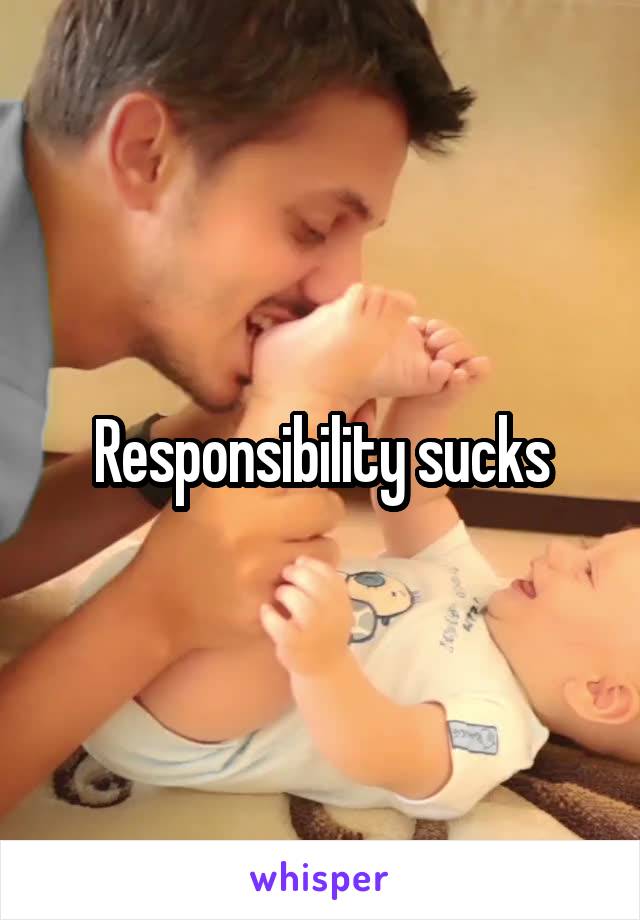 Responsibility sucks