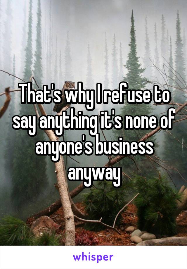 That's why I refuse to say anything it's none of anyone's business anyway