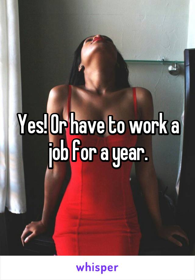 Yes! Or have to work a job for a year.
