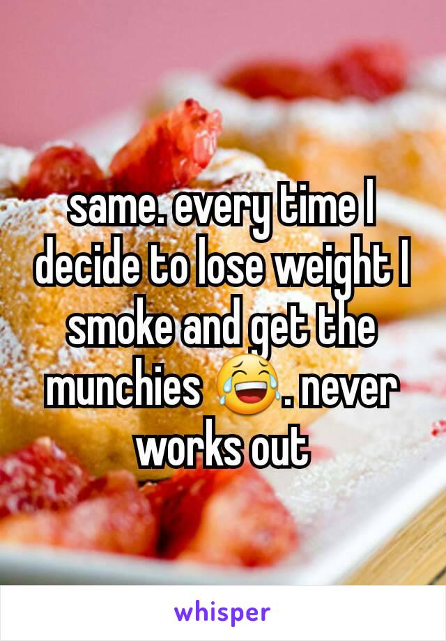 same. every time I decide to lose weight I smoke and get the munchies 😂. never works out