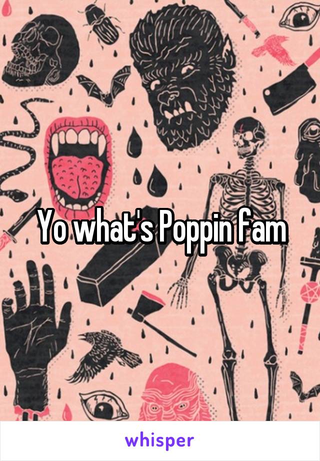 Yo what's Poppin fam