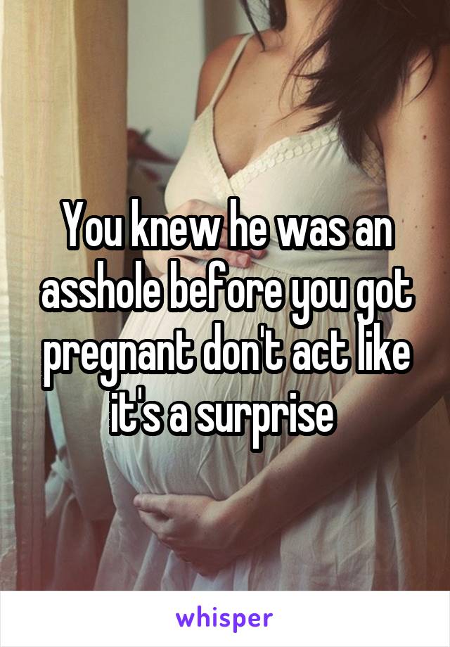 You knew he was an asshole before you got pregnant don't act like it's a surprise 