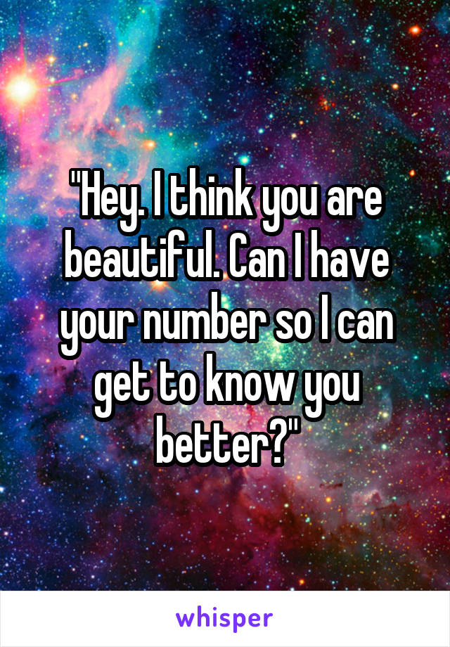 "Hey. I think you are beautiful. Can I have your number so I can get to know you better?"