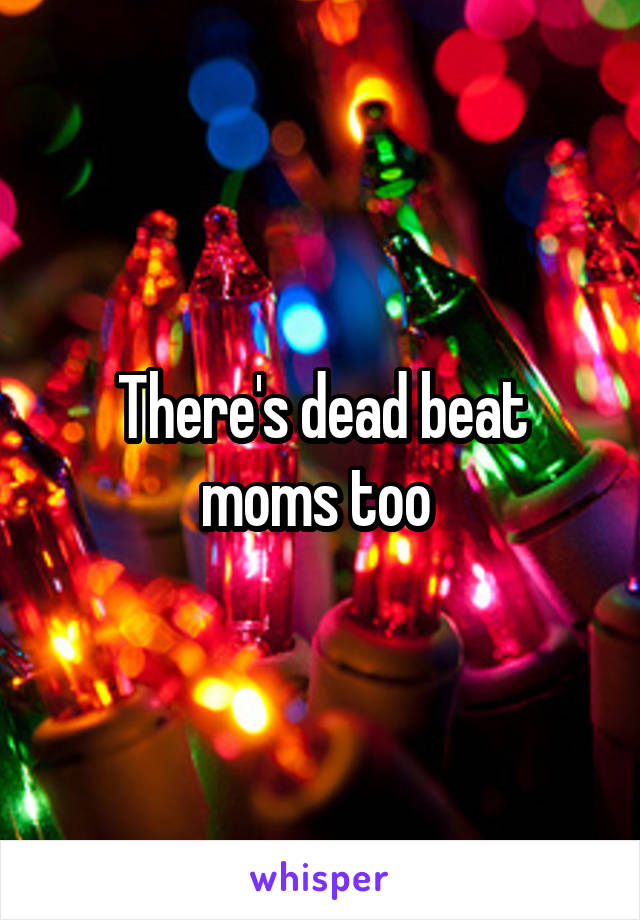 There's dead beat moms too 