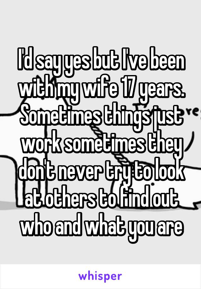 I'd say yes but I've been with my wife 17 years. Sometimes things just work sometimes they don't never try to look at others to find out who and what you are