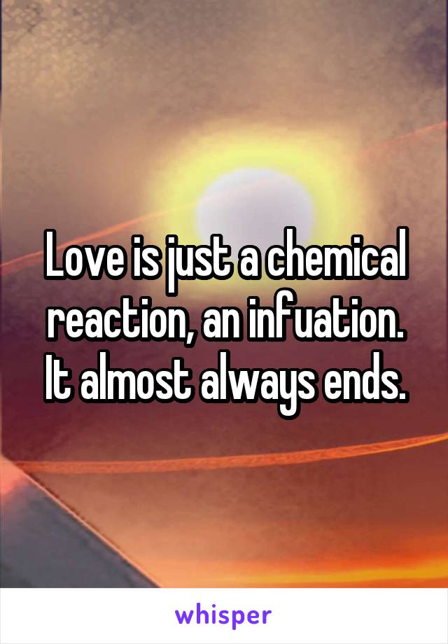 Love is just a chemical reaction, an infuation. It almost always ends.