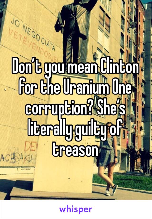Don’t you mean Clinton for the Uranium One corruption? She’s literally guilty of treason 