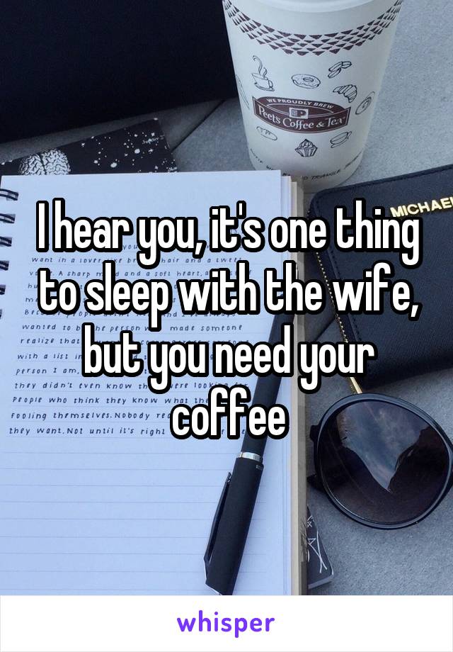I hear you, it's one thing to sleep with the wife, but you need your coffee