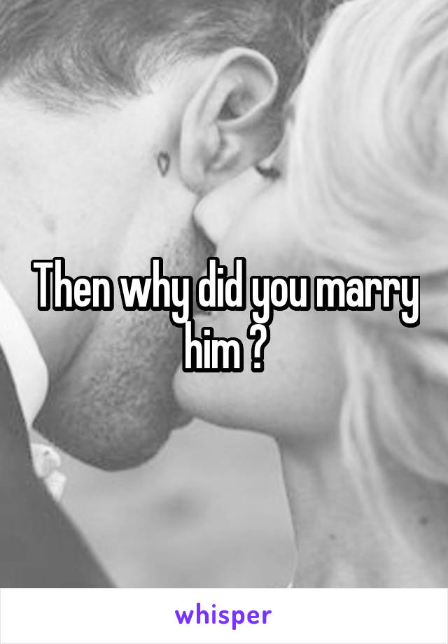 Then why did you marry him ?