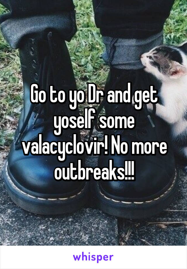 Go to yo Dr and get yoself some valacyclovir! No more outbreaks!!!